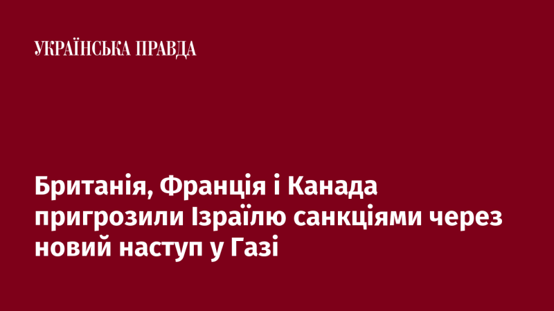 Велика Британія, Франція та Канада попередили Ізраїль про можливі санкції у відповідь на новий військовий наступ в Газі.