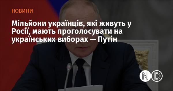 Путін заявив, що мільйони українців, що проживають у Росії, повинні взяти участь у голосуванні на українських виборах.