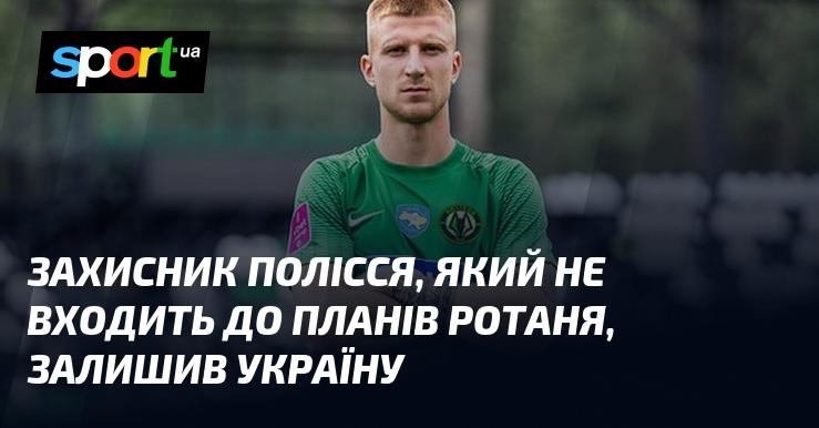 Захисник Полісся, що не є частиною планів Ротаня, виїхав за межі України.