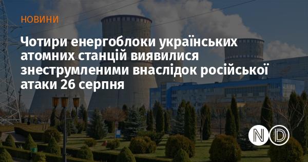 Чотири енергоблоки українських атомних електростанцій залишилися без електропостачання через атаку Росії 26 серпня.