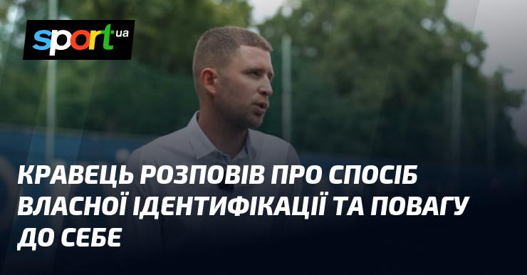 Кравець поділився своїм поглядом на те, як він ідентифікує себе та важливістю самоповаги.