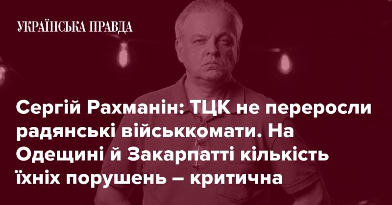 Сергій Рахманін: ТЦК не стали кращими за радянські військові комісаріати. В Одеській та Закарпатській областях кількість їхніх правопорушень досягла критичного рівня.