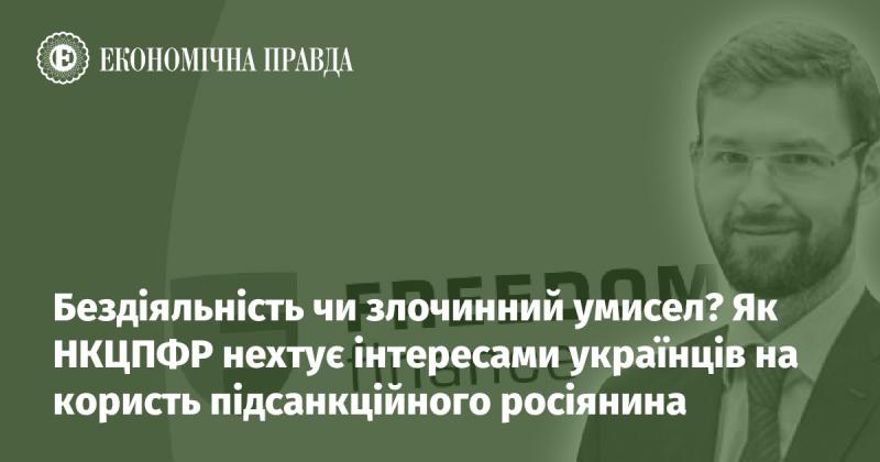 Бездіяльність або злочинний намір? Як НКЦПФР ігнорує інтереси українців на користь росіянина, що підпадає під санкції.