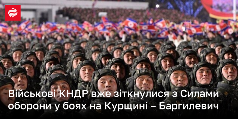 Військові Північної Кореї вже зустрілися із Силами оборони під час зіткнень на території Курщини, повідомляє Баргилевич.