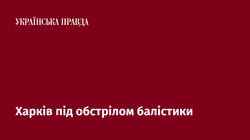 Харків зазнає атак з використанням балістичних ракет.