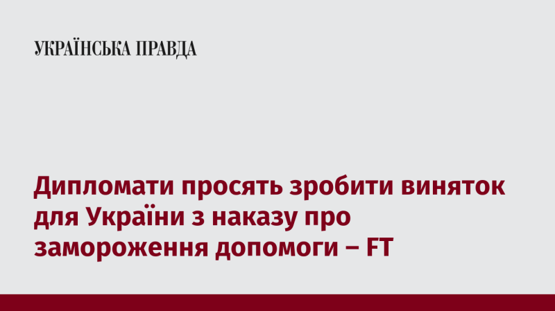 Дипломати звертаються з проханням про виняток для України в рамках указу, що передбачає призупинення допомоги, повідомляє Financial Times.