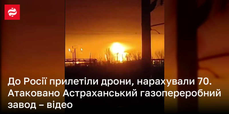 В Росію прибули 70 дронів, які були зафіксовані. В результаті цього було здійснено напад на Астраханський газопереробний завод - є відеозапис подій.