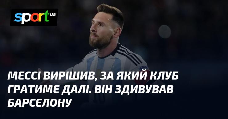 Мессі ухвалив рішення щодо свого подальшого клубу і цим шокував Барселону.