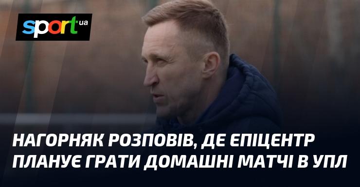 Нагорняк поділився інформацією про те, в яких місцях Епіцентр планує проводити свої домашні зустрічі в Українській Прем'єр-лізі.