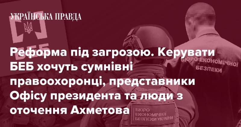 Реформа опинилася під загрозою. На керівництво БЕБ претендують особи з сумнівною репутацією, представники Офісу президента та особи, пов'язані з оточенням Ахметова.