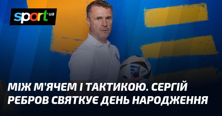 Між грою та стратегією. Сергій Ребров відзначає свій день народження.