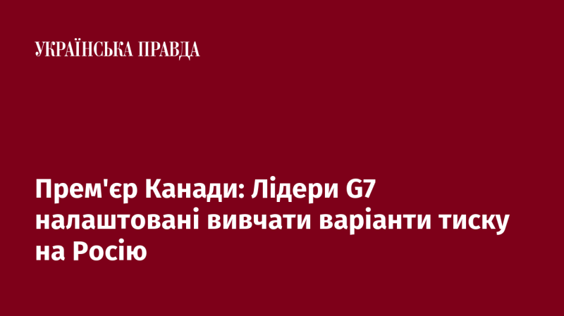 Прем'єр-міністр Канади: Лідери G7 готові розглянути різні способи тиску на Росію.