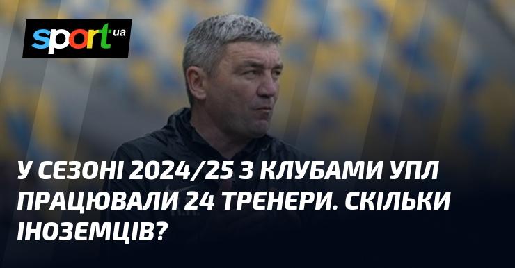 В сезоні 2024/25 в Українській Прем'єр-лізі було залучено 24 тренери. Скільки з них є іноземцями?