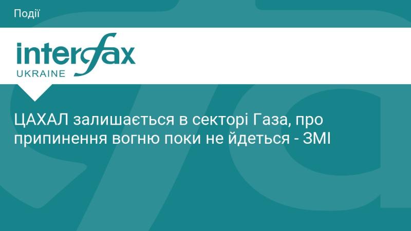 ЦАХАЛ продовжує свою присутність у секторі Газа, питання про припинення вогню наразі не обговорюється - повідомлення ЗМІ.