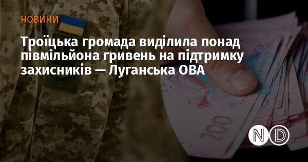 Троїцька громада виділила більше ніж 500 тисяч гривень для підтримки своїх захисників, повідомляє Луганська обласна військова адміністрація.