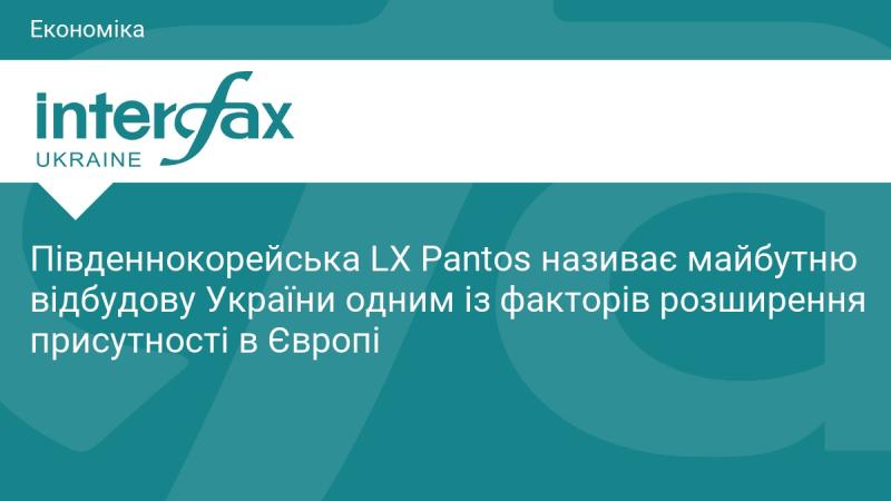 Південнокорейська компанія LX Pantos вважає, що відновлення України стане важливим чинником для розширення її діяльності в Європі.
